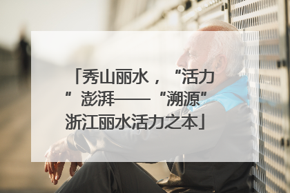 秀山丽水，“活力”澎湃——“溯源”浙江丽水活力之本