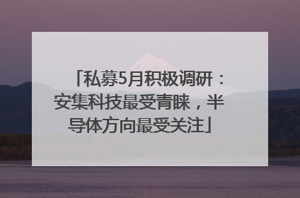 私募5月积极调研：安集科技最受青睐，半导体方向最受关注