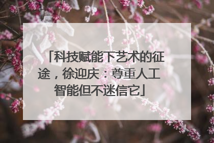 科技赋能下艺术的征途，徐迎庆：尊重人工智能但不迷信它