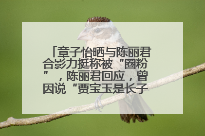 章子怡晒与陈丽君合影力挺称被“圈粉”，陈丽君回应，曾因说“贾宝玉是长子长孙”惹争议