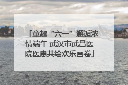 童趣“六一”邂逅浓情端午 武汉市武昌医院医患共绘欢乐画卷
