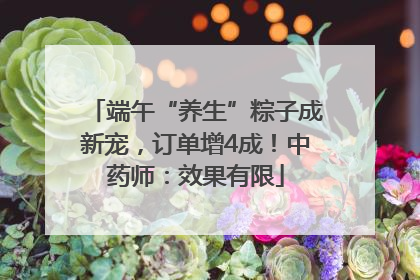 端午“养生”粽子成新宠，订单增4成！中药师：效果有限