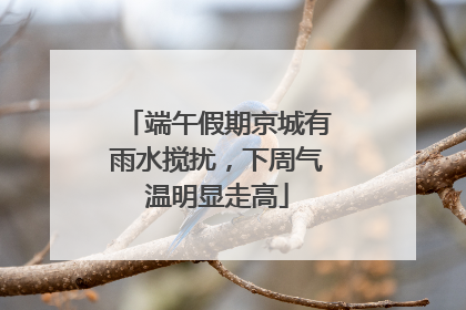 端午假期京城有雨水搅扰，下周气温明显走高