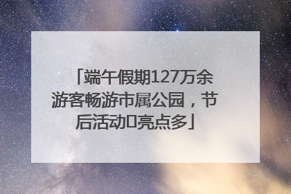 端午假期127万余游客畅游市属公园，节后活动﻿亮点多
