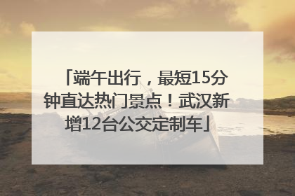 端午出行，最短15分钟直达热门景点！武汉新增12台公交定制车