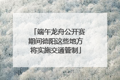 端午龙舟公开赛期间德阳这些地方将实施交通管制
