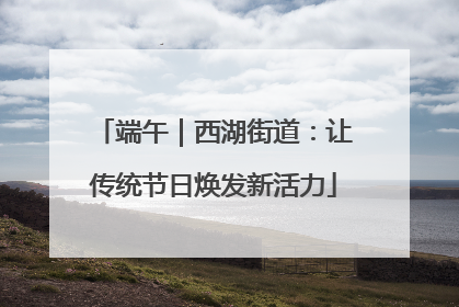 端午｜西湖街道：让传统节日焕发新活力