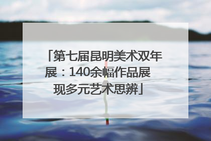 第七届昆明美术双年展：140余幅作品展现多元艺术思辨