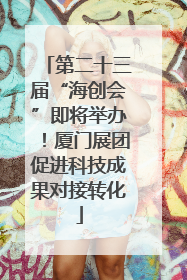 第二十三届“海创会”即将举办！厦门展团促进科技成果对接转化