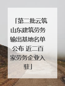 第二批云筑山东建筑劳务输出基地名单公布 近二百家劳务企业入驻