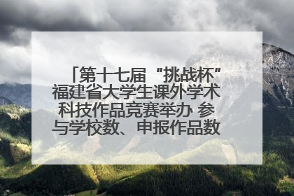 第十七届“挑战杯”福建省大学生课外学术科技作品竞赛举办 参与学校数、申报作品数创历史新高
