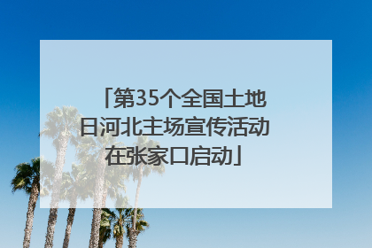 第35个全国土地日河北主场宣传活动在张家口启动