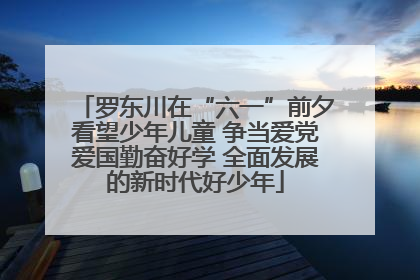罗东川在“六一”前夕看望少年儿童 争当爱党爱国勤奋好学 全面发展的新时代好少年