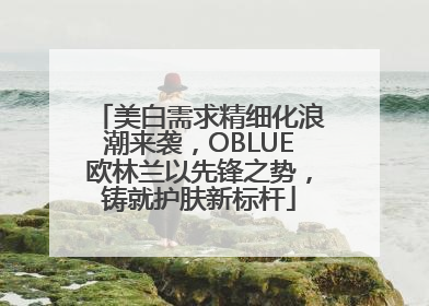 美白需求精细化浪潮来袭，OBLUE欧林兰以先锋之势，铸就护肤新标杆
