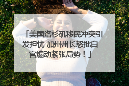 美国洛杉矶移民冲突引发担忧 加州州长怒批白宫煽动紧张局势！