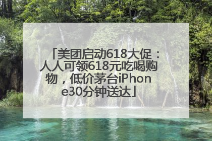 美团启动618大促：人人可领618元吃喝购物，低价茅台iPhone30分钟送达