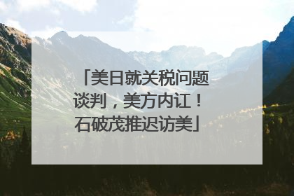 美日就关税问题谈判，美方内讧！石破茂推迟访美