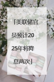 美联储官员预计2025年将降息两次