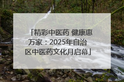 精彩中医药 健康惠万家：2025年自治区中医药文化月启幕