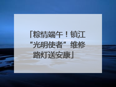 粽情端午！镇江“光明使者”维修路灯送安康