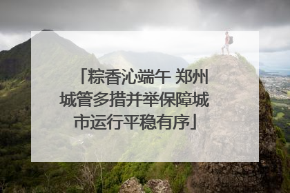 粽香沁端午 郑州城管多措并举保障城市运行平稳有序