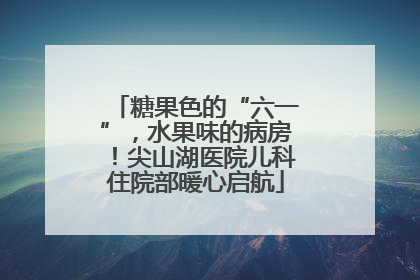 糖果色的“六一”，水果味的病房！尖山湖医院儿科住院部暖心启航