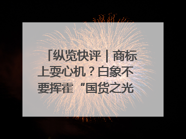 纵览快评｜商标上耍心机？白象不要挥霍“国货之光”的公信力