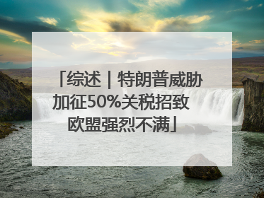 综述｜特朗普威胁加征50%关税招致欧盟强烈不满
