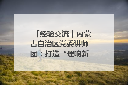 经验交流｜内蒙古自治区党委讲师团：打造“理响新征程”宣讲品牌