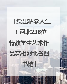 绘出精彩人生！河北238位特教学生艺术作品亮相河北省图书馆
