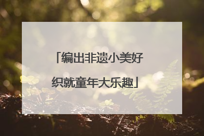编出非遗小美好 织就童年大乐趣