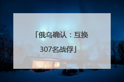 俄乌确认：互换307名战俘