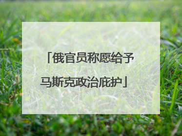 俄官员称愿给予马斯克政治庇护