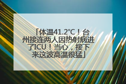 体温41.2℃！台州接连两人因热射病进了ICU！当心，接下来这波高温很猛