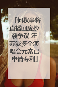 何秋亊将直播回应抄袭争议 汪苏泷多个演唱会元素已申请专利