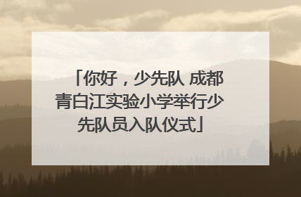 你好，少先队 成都青白江实验小学举行少先队员入队仪式