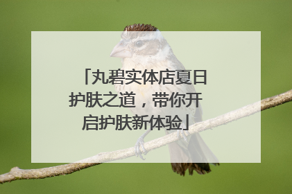 丸碧实体店夏日护肤之道，带你开启护肤新体验