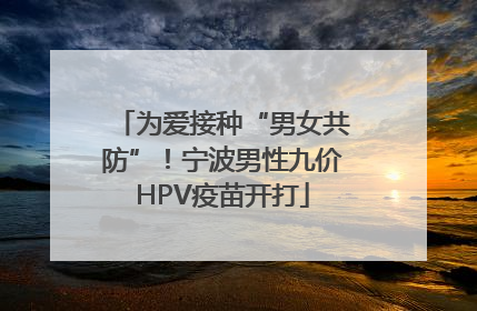 为爱接种“男女共防”！宁波男性九价HPV疫苗开打