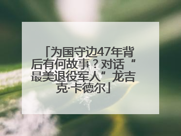 为国守边47年背后有何故事？对话“最美退役军人”龙吉克·卡德尔