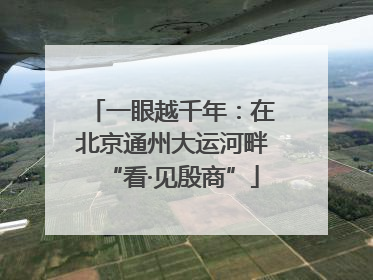 一眼越千年：在北京通州大运河畔“看·见殷商”