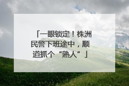 一眼锁定！株洲民警下班途中，顺道抓个“熟人”