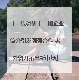 一线调研丨一则企业简介引发强强合作 老外贸开拓出新市场