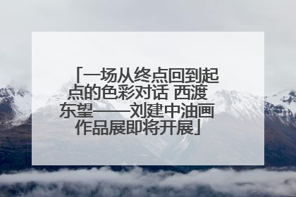 一场从终点回到起点的色彩对话 西渡东望——刘建中油画作品展即将开展