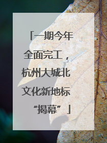 一期今年全面完工，杭州大城北文化新地标“揭幕”