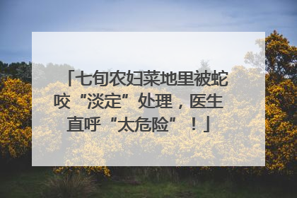 七旬农妇菜地里被蛇咬“淡定”处理，医生直呼“太危险”！