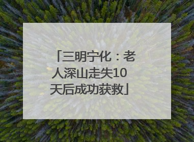 三明宁化：老人深山走失10天后成功获救