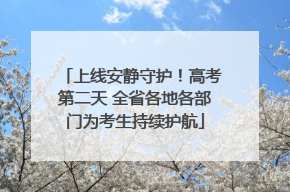 上线安静守护！高考第二天 全省各地各部门为考生持续护航