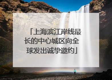 上海滨江岸线最长的中心城区向全球发出诚挚邀约