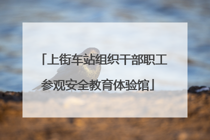 上街车站组织干部职工参观安全教育体验馆