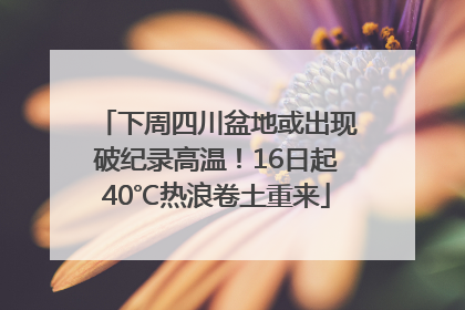 下周四川盆地或出现破纪录高温！16日起40℃热浪卷土重来